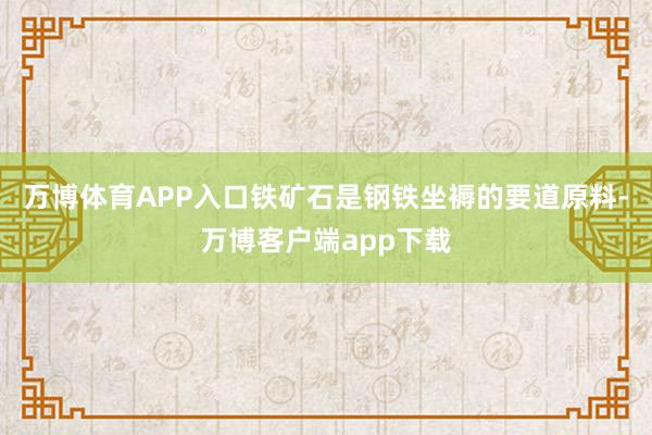 万博体育APP入口铁矿石是钢铁坐褥的要道原料-万博客户端app下载