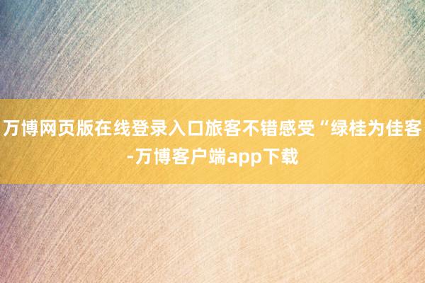 万博网页版在线登录入口旅客不错感受“绿桂为佳客-万博客户端app下载