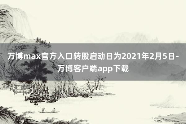 万博max官方入口转股启动日为2021年2月5日-万博客户端app下载