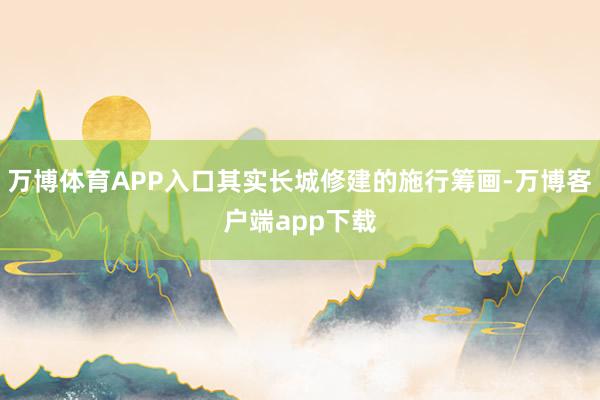 万博体育APP入口其实长城修建的施行筹画-万博客户端app下载