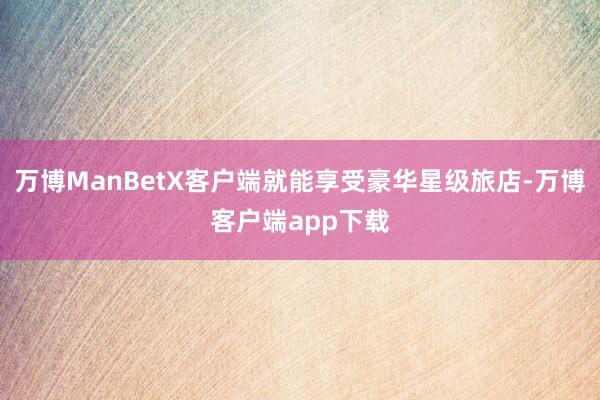 万博ManBetX客户端就能享受豪华星级旅店-万博客户端app下载