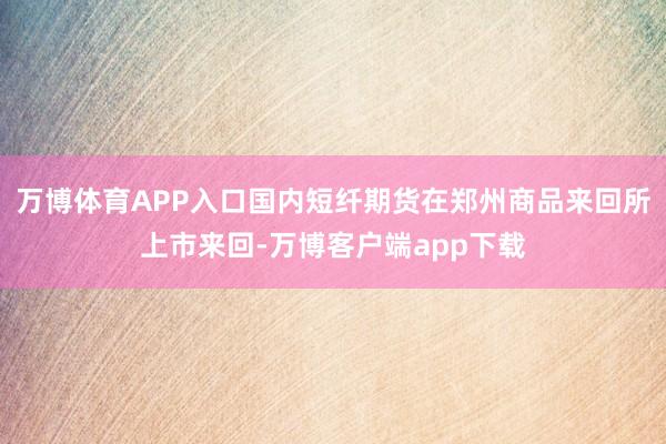 万博体育APP入口国内短纤期货在郑州商品来回所上市来回-万博客户端app下载
