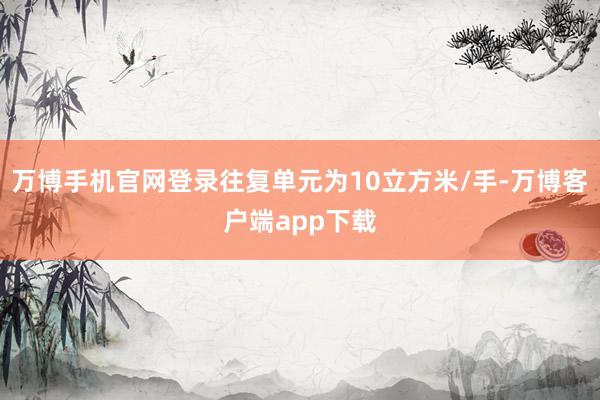 万博手机官网登录往复单元为10立方米/手-万博客户端app下载