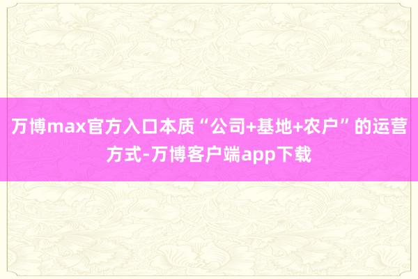 万博max官方入口本质“公司+基地+农户”的运营方式-万博客户端app下载