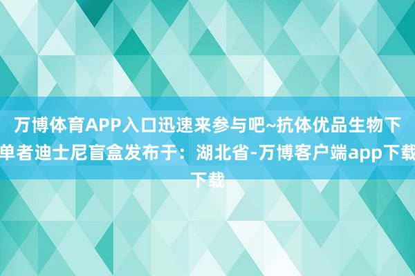 万博体育APP入口迅速来参与吧~抗体优品生物下单者迪士尼盲盒发布于：湖北省-万博客户端app下载