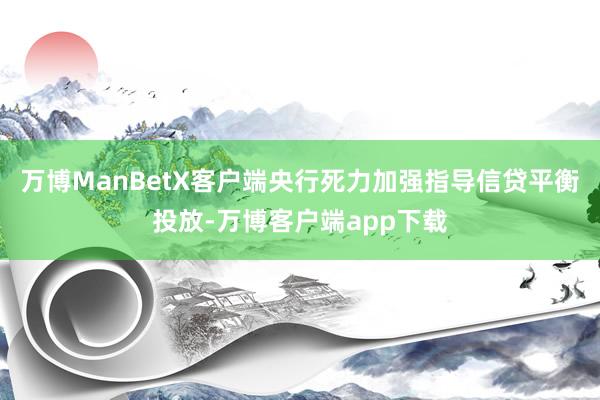 万博ManBetX客户端央行死力加强指导信贷平衡投放-万博客户端app下载