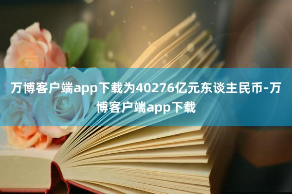 万博客户端app下载为40276亿元东谈主民币-万博客户端app下载