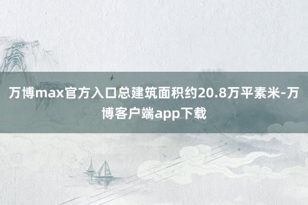 万博max官方入口总建筑面积约20.8万平素米-万博客户端app下载