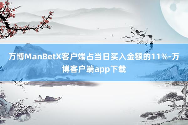 万博ManBetX客户端占当日买入金额的11%-万博客户端app下载