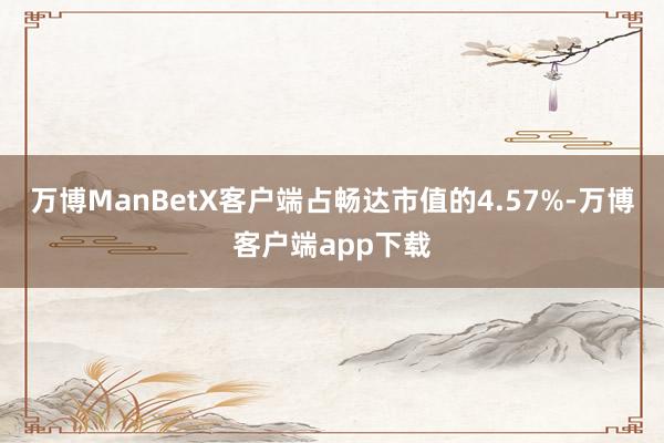 万博ManBetX客户端占畅达市值的4.57%-万博客户端app下载