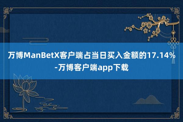 万博ManBetX客户端占当日买入金额的17.14%-万博客户端app下载