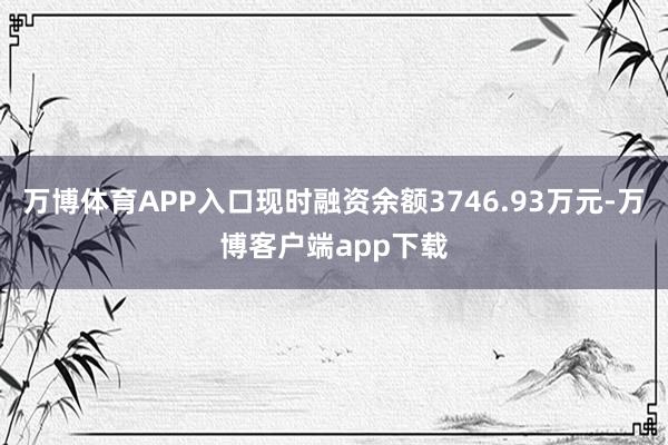 万博体育APP入口现时融资余额3746.93万元-万博客户端app下载