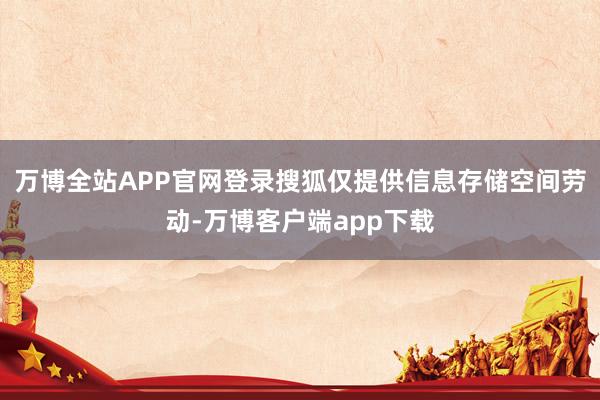 万博全站APP官网登录搜狐仅提供信息存储空间劳动-万博客户端app下载