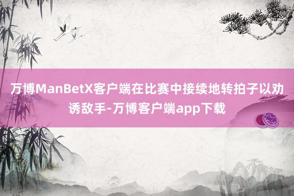 万博ManBetX客户端在比赛中接续地转拍子以劝诱敌手-万博客户端app下载