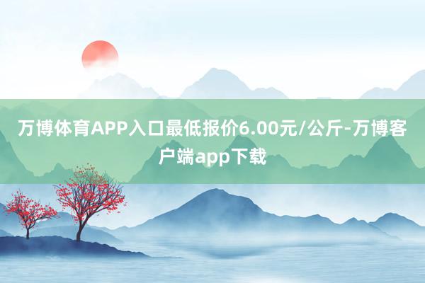 万博体育APP入口最低报价6.00元/公斤-万博客户端app下载