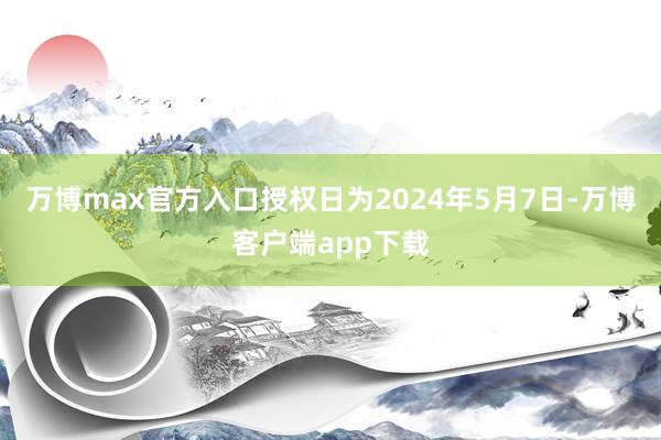 万博max官方入口授权日为2024年5月7日-万博客户端app下载