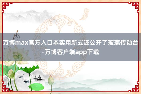 万博max官方入口本实用新式还公开了玻璃传动台-万博客户端app下载