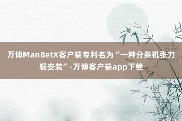 万博ManBetX客户端专利名为“一种分条机张力辊安装”-万博客户端app下载