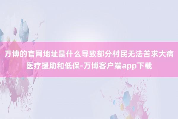 万博的官网地址是什么导致部分村民无法苦求大病医疗援助和低保-万博客户端app下载