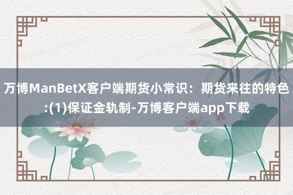 万博ManBetX客户端期货小常识：期货来往的特色:(1)保证金轨制-万博客户端app下载