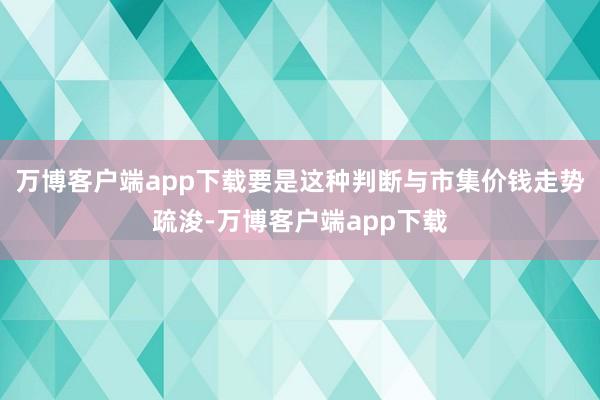 万博客户端app下载要是这种判断与市集价钱走势疏浚-万博客户端app下载