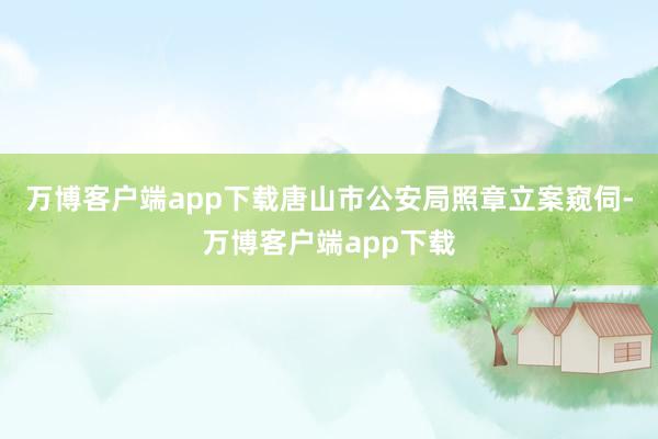 万博客户端app下载唐山市公安局照章立案窥伺-万博客户端app下载