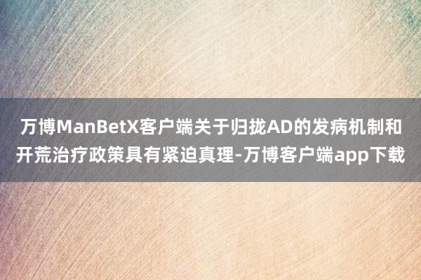 万博ManBetX客户端关于归拢AD的发病机制和开荒治疗政策具有紧迫真理-万博客户端app下载