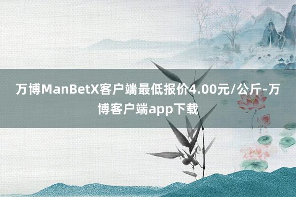 万博ManBetX客户端最低报价4.00元/公斤-万博客户端app下载