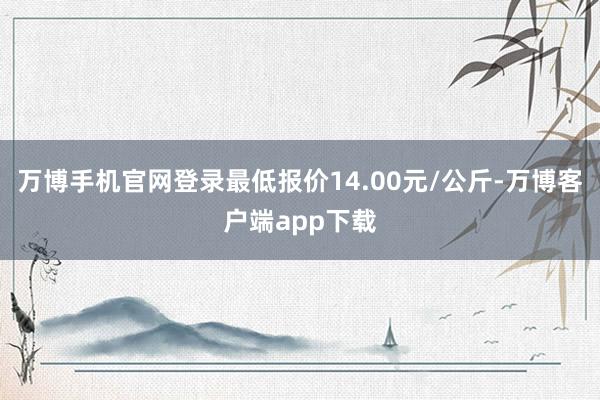 万博手机官网登录最低报价14.00元/公斤-万博客户端app下载