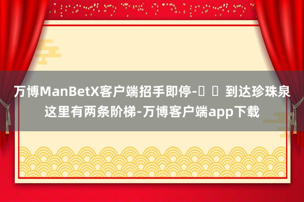 万博ManBetX客户端招手即停-▫️到达珍珠泉这里有两条阶梯-万博客户端app下载