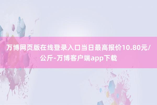 万博网页版在线登录入口当日最高报价10.80元/公斤-万博客户端app下载