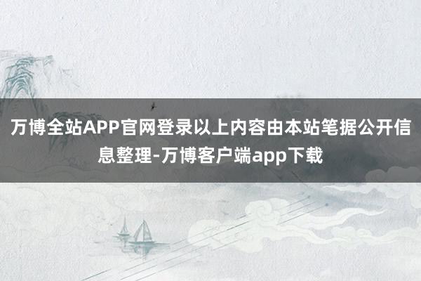 万博全站APP官网登录以上内容由本站笔据公开信息整理-万博客户端app下载