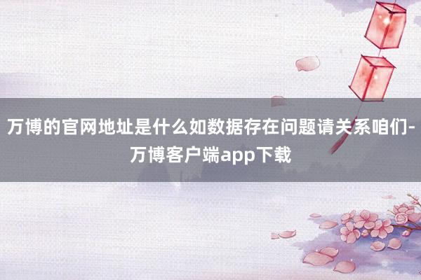 万博的官网地址是什么如数据存在问题请关系咱们-万博客户端app下载