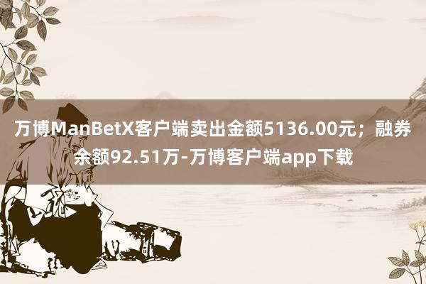 万博ManBetX客户端卖出金额5136.00元；融券余额92.51万-万博客户端app下载