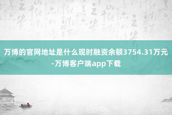 万博的官网地址是什么现时融资余额3754.31万元-万博客户端app下载