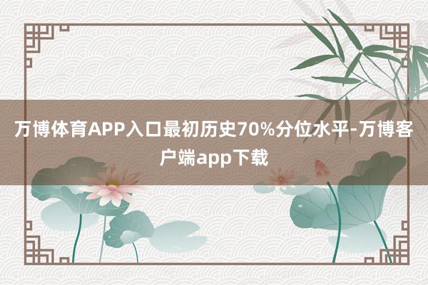 万博体育APP入口最初历史70%分位水平-万博客户端app下载