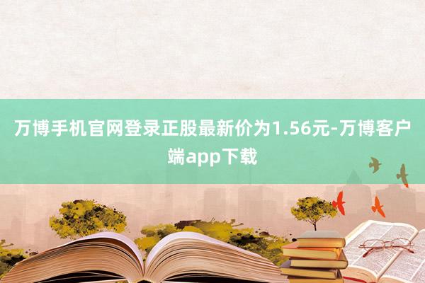 万博手机官网登录正股最新价为1.56元-万博客户端app下载