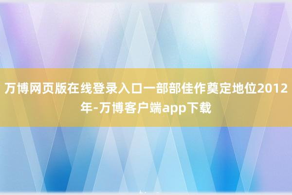 万博网页版在线登录入口一部部佳作奠定地位2012年-万博客户端app下载