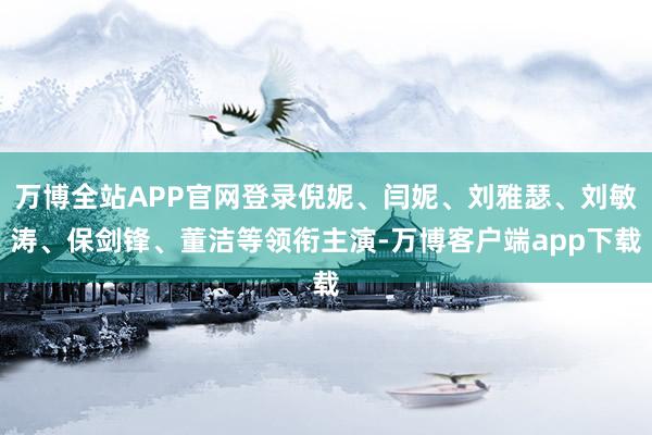 万博全站APP官网登录倪妮、闫妮、刘雅瑟、刘敏涛、保剑锋、董洁等领衔主演-万博客户端app下载