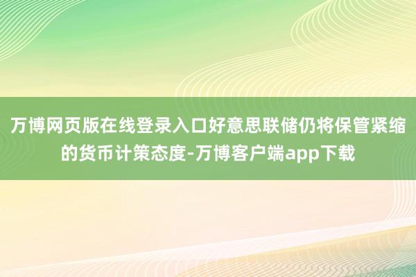 万博网页版在线登录入口好意思联储仍将保管紧缩的货币计策态度-万博客户端app下载