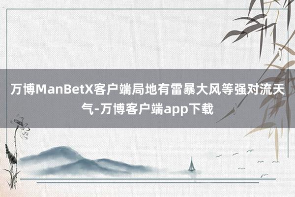 万博ManBetX客户端局地有雷暴大风等强对流天气-万博客户端app下载