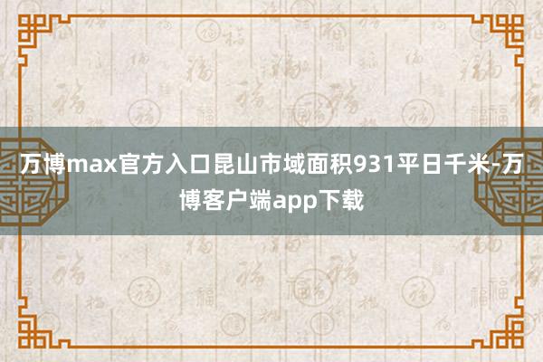 万博max官方入口昆山市域面积931平日千米-万博客户端app下载