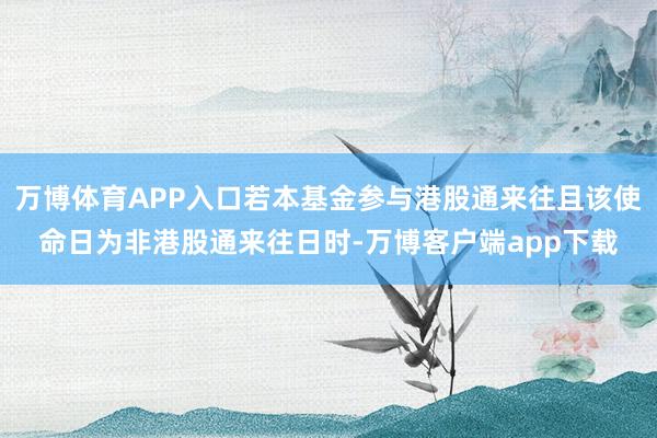 万博体育APP入口若本基金参与港股通来往且该使命日为非港股通来往日时-万博客户端app下载