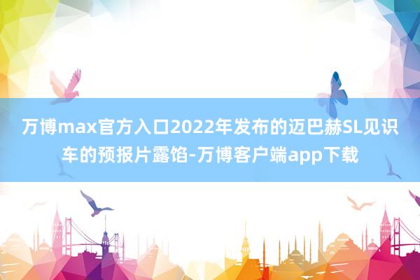 万博max官方入口2022年发布的迈巴赫SL见识车的预报片露馅-万博客户端app下载