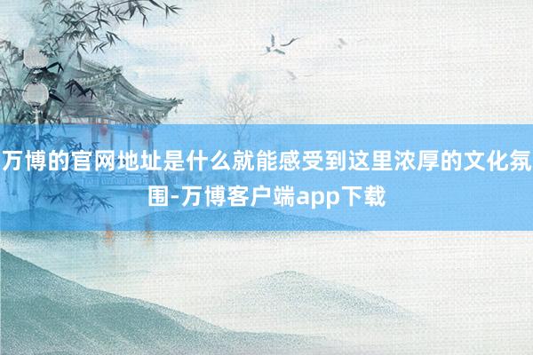 万博的官网地址是什么就能感受到这里浓厚的文化氛围-万博客户端app下载