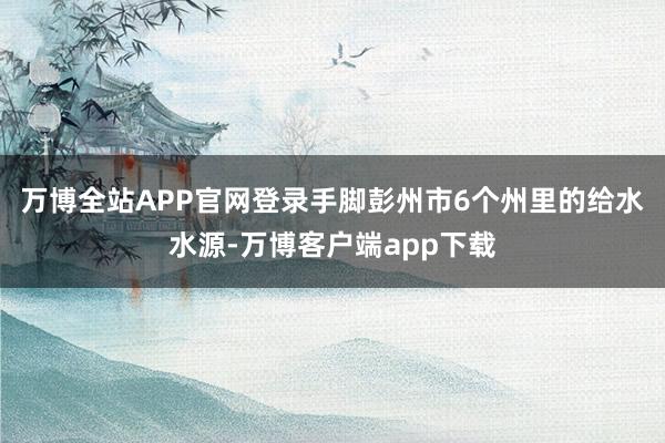 万博全站APP官网登录手脚彭州市6个州里的给水水源-万博客户端app下载