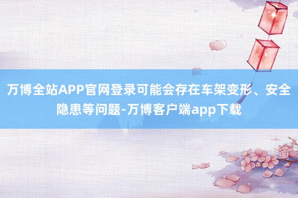 万博全站APP官网登录可能会存在车架变形、安全隐患等问题-万博客户端app下载