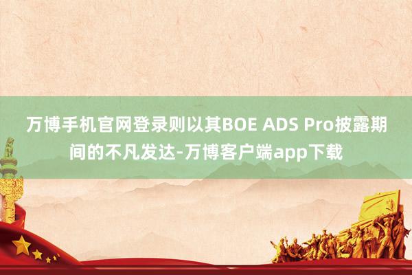 万博手机官网登录则以其BOE ADS Pro披露期间的不凡发达-万博客户端app下载