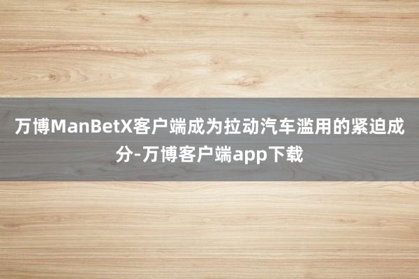 万博ManBetX客户端成为拉动汽车滥用的紧迫成分-万博客户端app下载