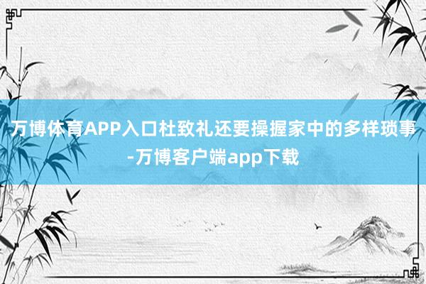 万博体育APP入口杜致礼还要操握家中的多样琐事-万博客户端app下载